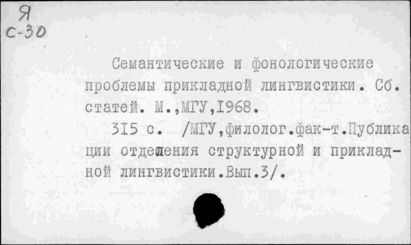 ﻿я с-50
Семантические и фонологические проблемы прикладной лингвистики. Сб. статей. М.,МГУ,1968.
315 с. /МГУ,филолог.фак-т.Публика ции отделения структурной и прикладной лингвистики.Вьш.З/.